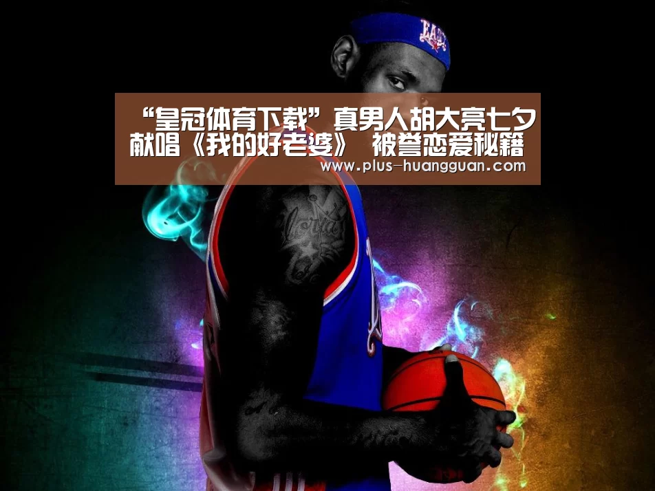 “皇冠体育下载”真男人胡大亮七夕献唱《我的好老婆》 被誉恋爱秘籍(图4) 皇冠体育投注