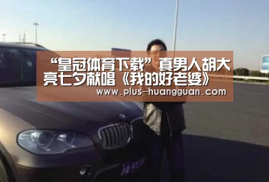“皇冠体育下载”真男人胡大亮七夕献唱《我的好老婆》 被誉恋爱秘籍(图2) 皇冠体育下载
